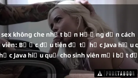 sex không che nhật bản Hướng dẫn cách học Java cho sinh viên: Bước đầu tiên để tự học Java hiệu quả cho sinh viên mới bắt đầu là gì?