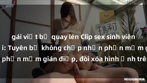 gái việt bị quay lén Clip sex sinh viên gây sốt mạng xã hội: Tuyên bố không chấp nhận phần mềm gián điệp, đòi xóa hình ảnh trên internet