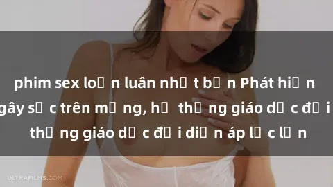 phim sex loạn luân nhật bản Phát hiện clip sex nữ sinh gây sốc trên mạng, hệ thống giáo dục đối diện áp lực lớn