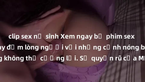 clip sex nữ sinh Xem ngay bộ phim sex milf hot nhất, làm say đắm lòng người với những cảnh nóng bỏng không thể cưỡng lại. Sự quyến rũ của MILF sẽ khiến bạn mãnh liệt!