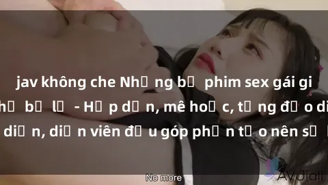jav không che Những bộ phim sex gái già đỉnh cao không thể bỏ lỡ - Hấp dẫn, mê hoặc, từng đạo diễn, diễn viên đều góp phần tạo nên sự hấp dẫn, kích thích.