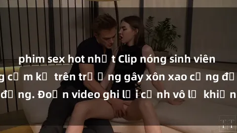 phim sex hot nhất Clip nóng sinh viên gây sốc: Hành động cấm kỵ trên trường gây xôn xao cộng đồng. Đoạn video ghi lại cảnh vô lễ khiến dư luận bức xúc.