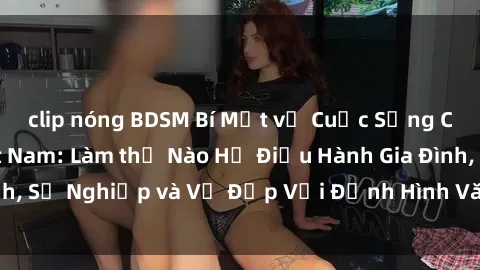 clip nóng BDSM Bí Mật về Cuộc Sống Của Các MILF Việt Nam: Làm thế Nào Họ Điều Hành Gia Đình, Sự Nghiệp và Vẻ Đẹp Với Định Hình Văn Hóa Đương Đại