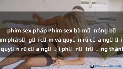 phim sex pháp Phim sex bà mẹ nóng bỏng: Hành trình khám phá sự gợi cảm và quyến rũ của người phụ nữ trưởng thành.