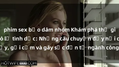 phim sex bạo dâm nhóm Khám phá thế giới của phim sex nô lệ tình dục: Những câu chuyện đầy nổi dậy, gợi cảm và gây sốc đến từ ngành công nghiệp giải trí đen tối