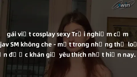 gái việt cosplay sexy Trải nghiệm cảm xúc thăng hoa với jav SM không che - một trong những thể loại phim người lớn được khán giả yêu thích nhất hiện nay. Đảm bảo đem lại sự hấp dẫn, kích thích tối đa 