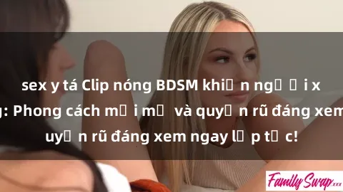 sex y tá Clip nóng BDSM khiến người xem phát cuồng: Phong cách mới mẻ và quyến rũ đáng xem ngay lập tức!