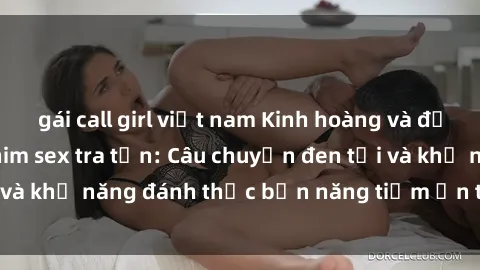 gái call girl việt nam Kinh hoàng và đầy kích thích với phim sex tra tấn: Câu chuyện đen tối và khả năng đánh thức bản năng tiềm ẩn trong con người