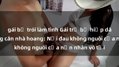 gái bị trói làm tình Gái trẻ bị hiếp dâm bạo lực trong căn nhà hoang: Nỗi đau không nguôi của nạn nhân vô tội