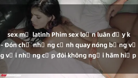 sex mỹ latinh Phim sex loạn luân đầy kích thích không che - Đón chờ những cảnh quay nóng bỏng với những cặp đôi không ngại hãm hiếp gia đình trong lòng