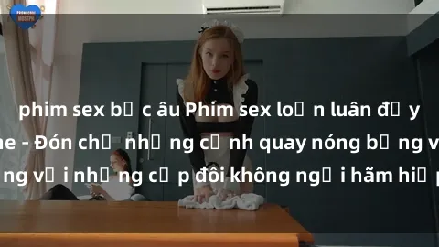 phim sex bắc âu Phim sex loạn luân đầy kích thích không che - Đón chờ những cảnh quay nóng bỏng với những cặp đôi không ngại hãm hiếp gia đình trong lòng