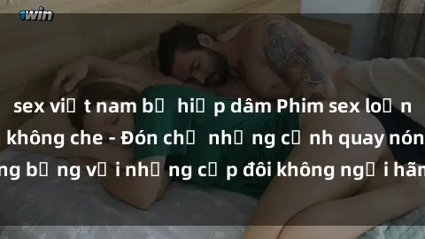 sex việt nam bị hiếp dâm Phim sex loạn luân đầy kích thích không che - Đón chờ những cảnh quay nóng bỏng với những cặp đôi không ngại hãm hiếp gia đình trong lòng