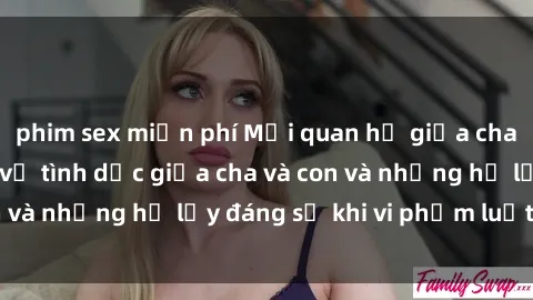 phim sex miễn phí Mối quan hệ giữa cha và con: Sự thật về tình dục giữa cha và con và những hệ lụy đáng sợ khi vi phạm luật pháp.