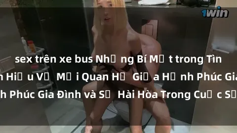 sex trên xe bus Những Bí Mật trong Tình Dục Gia Đình: Tìm Hiểu Về Mối Quan Hệ Giữa Hạnh Phúc Gia Đình và Sự Hài Hòa Trong Cuộc Sống Tình Dục