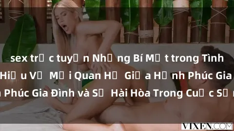 sex trực tuyến Những Bí Mật trong Tình Dục Gia Đình: Tìm Hiểu Về Mối Quan Hệ Giữa Hạnh Phúc Gia Đình và Sự Hài Hòa Trong Cuộc Sống Tình Dục