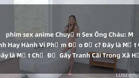 phim sex anime Chuyện Sex Ông Cháu: Mối Quan Hệ Gia Đình Hay Hành Vi Phạm Đạo Đức? Đây là Một Chủ Đề Gây Tranh Cãi Trong Xã Hội Hiện Nay.