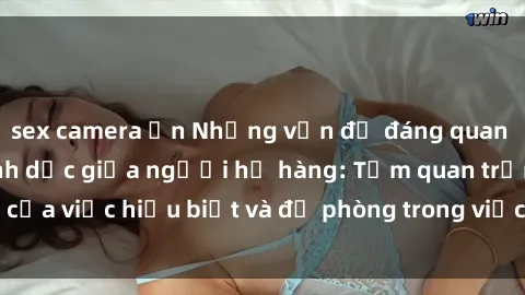 sex camera ẩn Những vấn đề đáng quan tâm về quan hệ tình dục giữa người họ hàng: Tầm quan trọng của việc hiểu biết và đề phòng trong việc tiếp xúc trong gia đình.