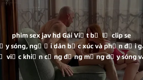 phim sex jav hd Gái Việt bị lộ clip sex khiến dư luận dậy sóng, người dân bức xúc và phản đối gay gắt. Sự việc khiến cộng đồng mạng dậy sóng và yêu cầu xử lý nghiêm ngặt.