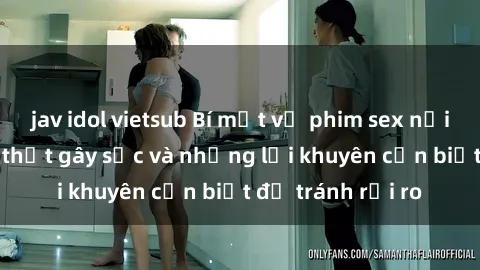 jav idol vietsub Bí mật về phim sex nơi công cộng: Sự thật gây sốc và những lời khuyên cần biết để tránh rủi ro