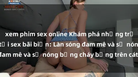 xem phim sex online Khám phá những trải nghiệm độc đáo tại sex bãi biển: Làn sóng đam mê và sự nóng bỏng cháy bỏng trên cát trắng