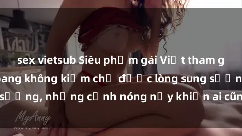 sex vietsub Siêu phẩm gái Việt tham gia trong buổi gangbang không kiềm chế được lòng sung sướng, những cảnh nóng nảy khiến ai cũng phải mãn nhãn