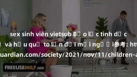 sex sinh viên vietsub Bạo lực tình dục trong nhóm: nguy cơ và hậu quả to lớn đối mọi người参考: https://www.theguardian.com/society/2021/nov/11/children-as-young-as-four-are-being-sexually-abused-by-gro