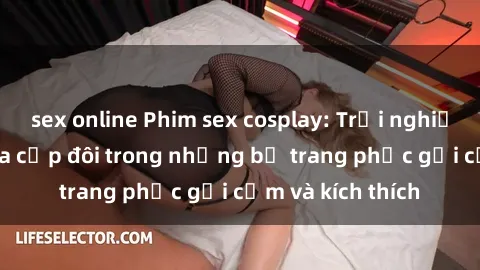 sex online Phim sex cosplay: Trải nghiệm tuyệt vời của cặp đôi trong những bộ trang phục gợi cảm và kích thích
