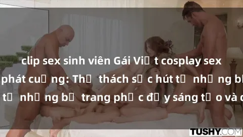 clip sex sinh viên Gái Việt cosplay sexy khiến fan hâm mộ phát cuồng: Thử thách sức hút từ những bộ trang phục đầy sáng tạo và quyến rũ!