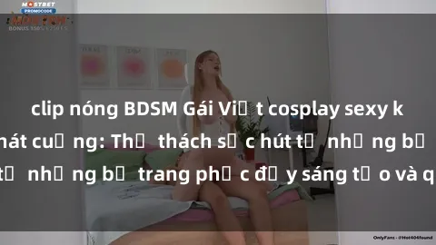 clip nóng BDSM Gái Việt cosplay sexy khiến fan hâm mộ phát cuồng: Thử thách sức hút từ những bộ trang phục đầy sáng tạo và quyến rũ!