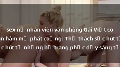 sex nữ nhân viên văn phòng Gái Việt cosplay sexy khiến fan hâm mộ phát cuồng: Thử thách sức hút từ những bộ trang phục đầy sáng tạo và quyến rũ!