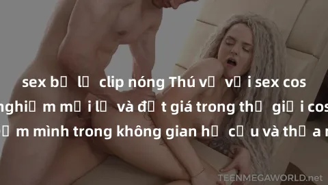 sex bị lộ clip nóng Thú vị với sex cosplay anime: Trải nghiệm mới lạ và đắt giá trong thế giới cosplay! Đắm mình trong không gian hư cấu và thỏa mãn niềm đam mê của bạn!