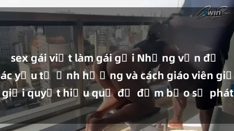 sex gái việt làm gái gọi Những vấn đề về sex học sinh: Các yếu tố ảnh hưởng và cách giáo viên giải quyết hiệu quả để đảm bảo sự phát triển toàn diện.