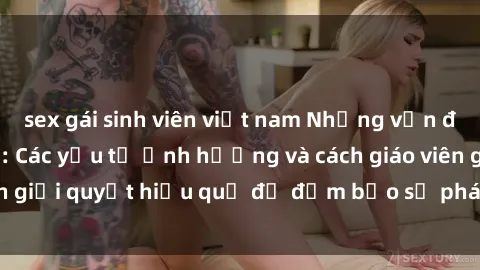 sex gái sinh viên việt nam Những vấn đề về sex học sinh: Các yếu tố ảnh hưởng và cách giáo viên giải quyết hiệu quả để đảm bảo sự phát triển toàn diện.