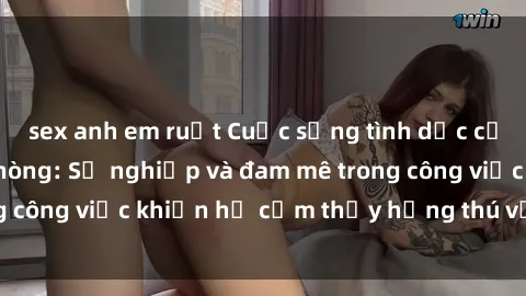 sex anh em ruột Cuộc sống tình dục của nhân viên văn phòng: Sự nghiệp và đam mê trong công việc khiến họ cảm thấy hứng thú với tình dục?