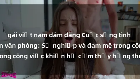 gái việt nam dâm đãng Cuộc sống tình dục của nhân viên văn phòng: Sự nghiệp và đam mê trong công việc khiến họ cảm thấy hứng thú với tình dục?
