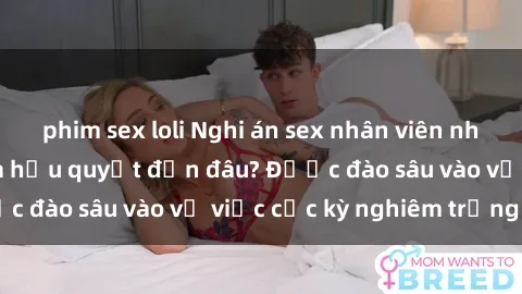 phim sex loli Nghi án sex nhân viên nhà hàng: Hậu quả và hậu quyết đến đâu? Được đào sâu vào vụ việc cực kỳ nghiêm trọng này.