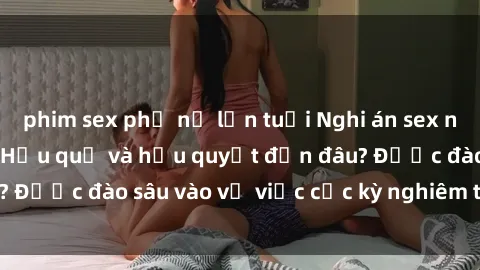 phim sex phụ nữ lớn tuổi Nghi án sex nhân viên nhà hàng: Hậu quả và hậu quyết đến đâu? Được đào sâu vào vụ việc cực kỳ nghiêm trọng này.