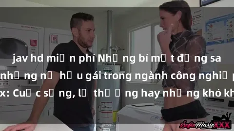 jav hd miễn phí Những bí mật đằng sau cuộc sống của những nữ hầu gái trong ngành công nghiệp sex: Cuộc sống, lẽ thường hay những khó khăn mà họ phải đối mặt.