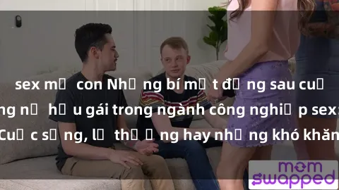 sex mẹ con Những bí mật đằng sau cuộc sống của những nữ hầu gái trong ngành công nghiệp sex: Cuộc sống, lẽ thường hay những khó khăn mà họ phải đối mặt.