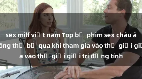 sex milf việt nam Top bộ phim sex châu âu nổi tiếng không thể bỏ qua khi tham gia vào thế giới giải trí đồng tính