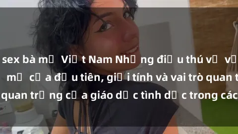 sex bà mẹ Việt Nam Những điều thú vị về sex ở Bắc Âu: Sự mở cửa đầu tiên, giới tính và vai trò quan trọng của giáo dục tình dục trong các quốc gia này.