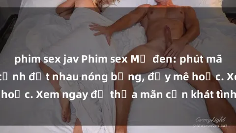 phim sex jav Phim sex Mỹ đen: phút mãnh liệt với những cảnh địt nhau nóng bỏng, đầy mê hoặc. Xem ngay để thỏa mãn cơn khát tình dục của bạn!
