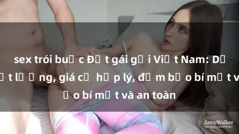 sex trói buộc Đặt gái gọi Việt Nam: Dịch vụ chất lượng, giá cả hợp lý, đảm bảo bí mật và an toàn
