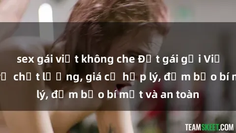 sex gái việt không che Đặt gái gọi Việt Nam: Dịch vụ chất lượng, giá cả hợp lý, đảm bảo bí mật và an toàn