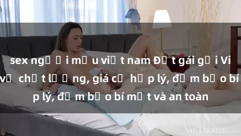 sex người mẫu việt nam Đặt gái gọi Việt Nam: Dịch vụ chất lượng, giá cả hợp lý, đảm bảo bí mật và an toàn