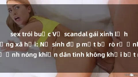 sex trói buộc Vụ scandal gái xinh lộ hàng gây sốt trên mạng xã hội: Nữ sinh đẹp mắt bị rò rỉ ảnh nóng khiến dân tình không khỏi bất ngờ và phẫn nộ!
