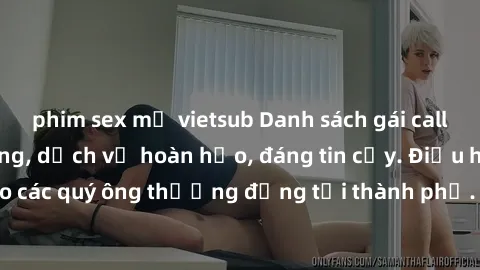 phim sex mỹ vietsub Danh sách gái call girl vip chất lượng, dịch vụ hoàn hảo, đáng tin cậy. Điều hấp dẫn cho các quý ông thượng đẳng tại thành phố. Hãy nhấc máy và đặt lịch ngay!