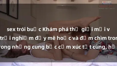 sex trói buộc Khám phá thế giới mới với sex người lớn: trải nghiệm đầy mê hoặc và đắm chìm trong những cung bậc cảm xúc tột cùng, hứng khởi và cuốn hút.