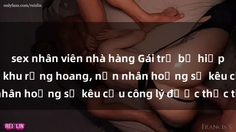 sex nhân viên nhà hàng Gái trẻ bị hiếp dâm bạo lực trong khu rừng hoang, nạn nhân hoảng sợ kêu cầu công lý được thực thi