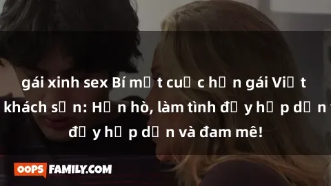 gái xinh sex Bí mật cuộc hẹn gái Việt lần đầu ở khách sạn: Hẹn hò, làm tình đầy hấp dẫn và đam mê!